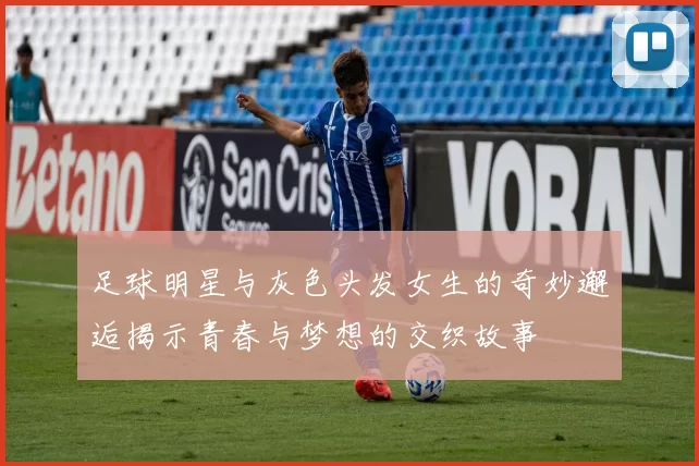 足球明星与灰色头发女生的奇妙邂逅揭示青春与梦想的交织故事