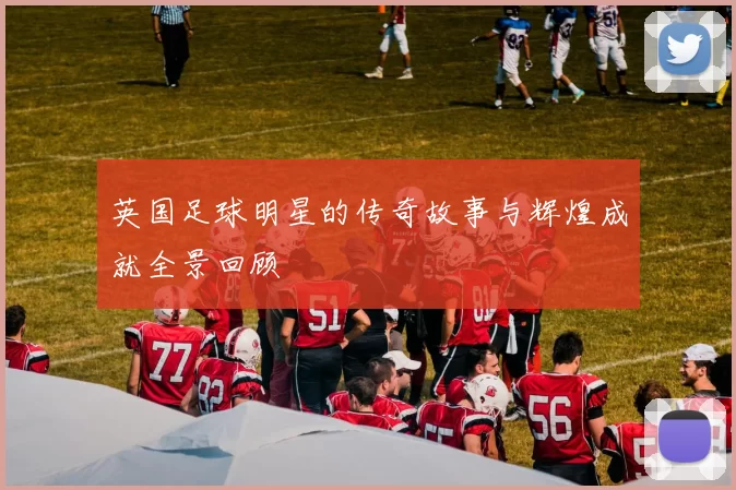 英国足球明星的传奇故事与辉煌成就全景回顾
