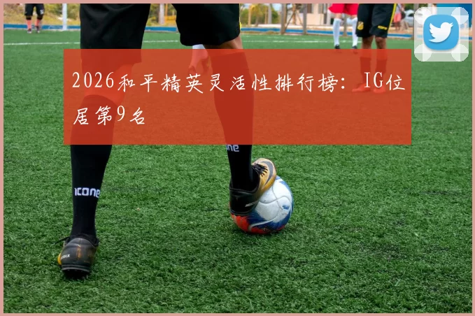 2026和平精英灵活性排行榜：IG位居第9名