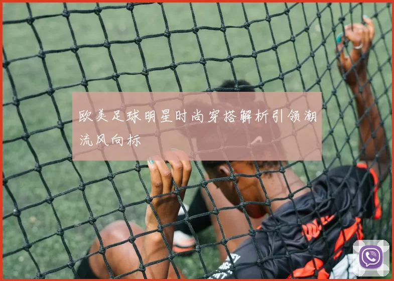 欧美足球明星时尚穿搭解析引领潮流风向标