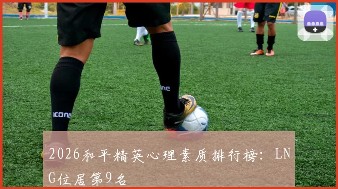 2026和平精英心理素质排行榜：LNG位居第9名