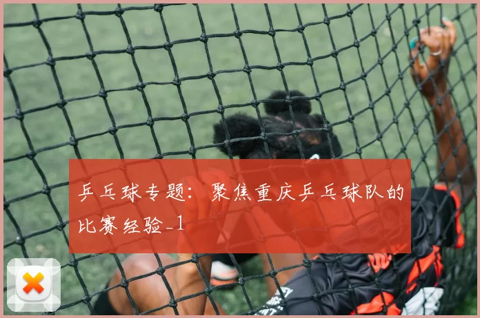 乒乓球专题：聚焦重庆乒乓球队的比赛经验_1
