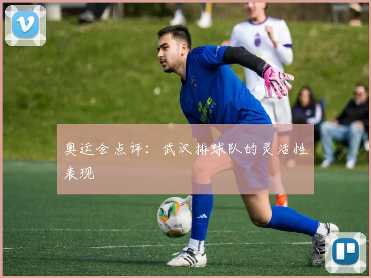 奥运会点评：武汉排球队的灵活性表现