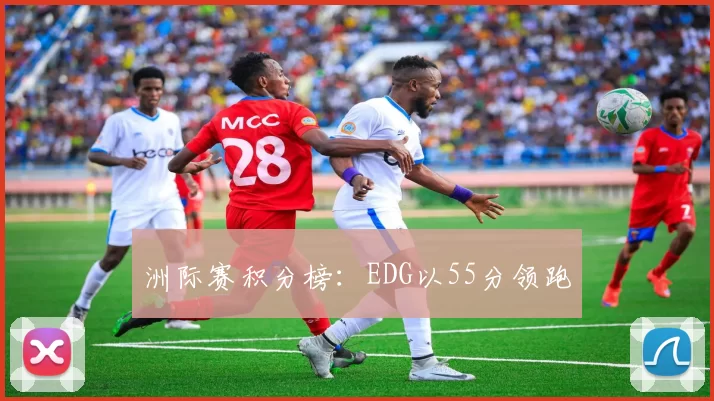 洲际赛积分榜：EDG以55分领跑