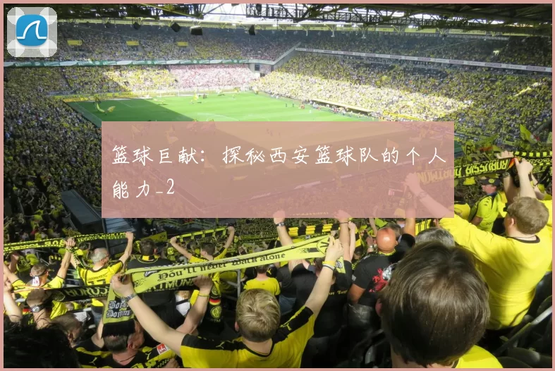 篮球巨献：探秘西安篮球队的个人能力_2